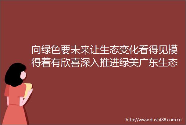 向绿色要未来让生态变化看得见摸得着有欣喜深入推进绿美广东生态建设纪实