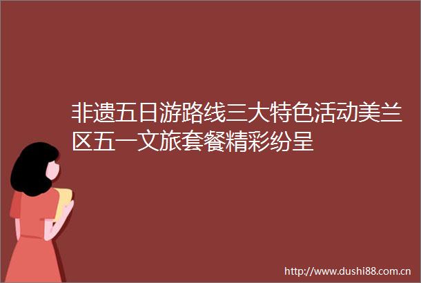 非遗五日游路线三大特色活动美兰区五一文旅套餐精彩纷呈