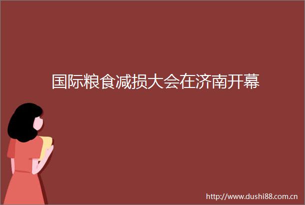 国际粮食减损大会在济南开幕
