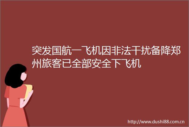 突发国航一飞机因干扰备降郑州旅客已全部安全下飞机