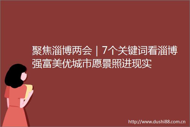 聚焦淄博两会｜7个关键词看淄博强富美优城市愿景照进现实