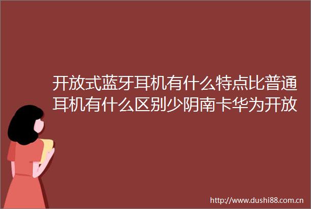 开放式蓝牙耳机有什么特点比普通耳机有什么区别少阴南卡华为开放式蓝牙耳机哪个好