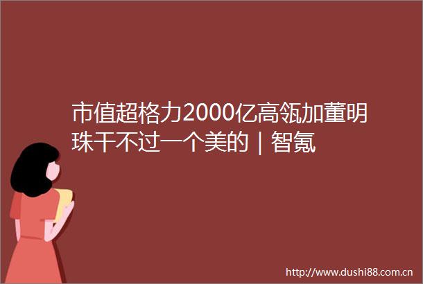市值超格力2000亿高瓴加董明珠干不过一个美的｜智氪