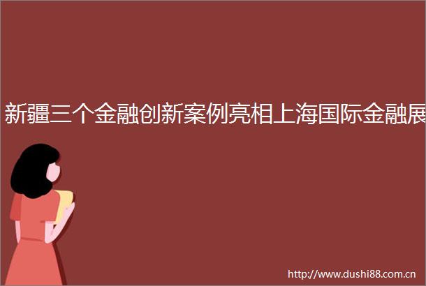 新疆三个金融创新案例亮相上海国际金融展