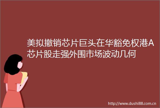美拟撤销芯片巨头在华豁免权港A芯片股走强外围市场波动几何