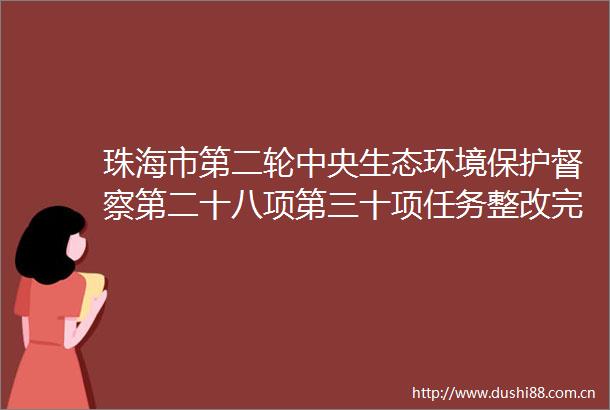 珠海市第二轮中央生态环境保护督察第二十八项第三十项任务整改完成情况公示