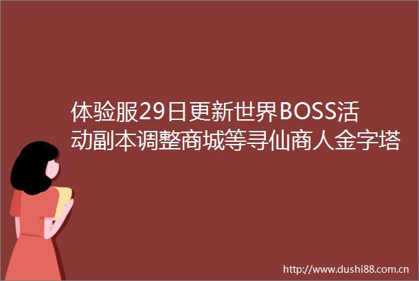 体验服29日更新世界BOSS活动副本调整商城等寻仙商人金字塔