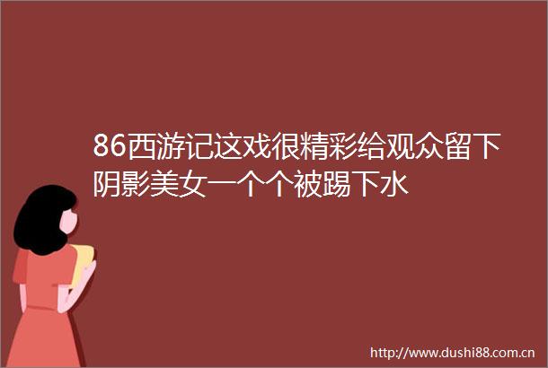 86西游记这戏很精彩给观众留下阴影美女一个个被踢下水