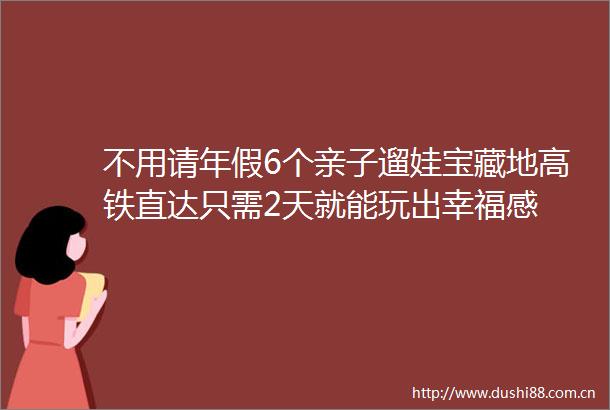 不用请年假6个亲子遛娃宝藏地高铁直达只需2天就能玩出幸福感