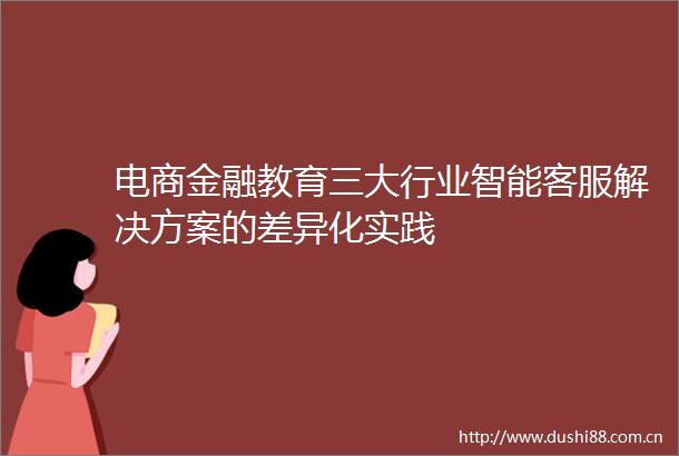 电商金融教育三大行业智能客服解决方案的差异化实践