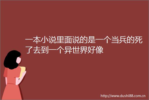 一本小说里面说的是一个当兵的死了去到一个异世界好像