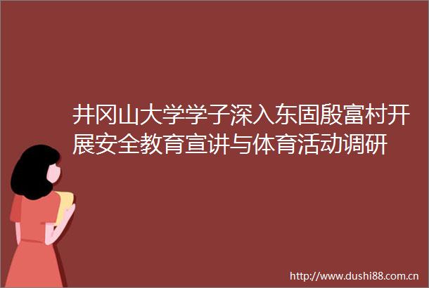 井冈山大学学子深入东固殷富村开展安全教育宣讲与体育活动调研