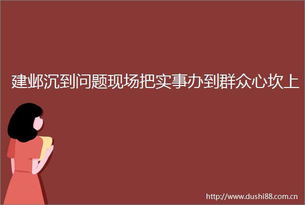建邺沉到问题现场把实事办到群众心坎上