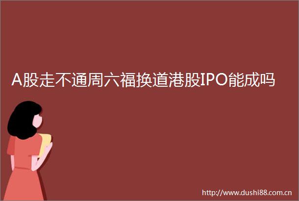 A股走不通周六福换道港股IPO能成吗