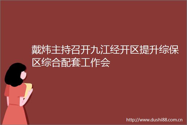戴炜主持召开九江经开区提升综保区综合配套工作会