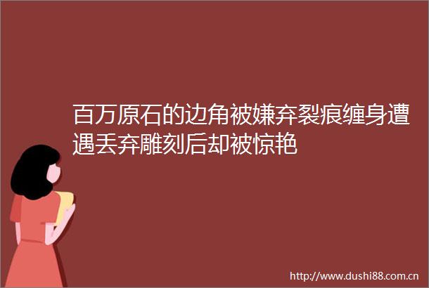 百万原石的边角被嫌弃裂痕缠身遭遇丢弃雕刻后却被惊艳