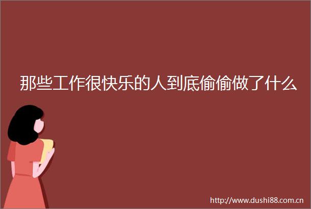 那些工作很快乐的人到底偷偷做了什么