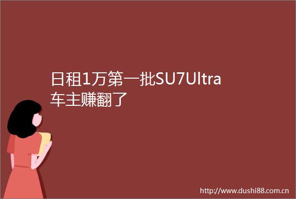 日租1万第一批SU7Ultra车主赚翻了