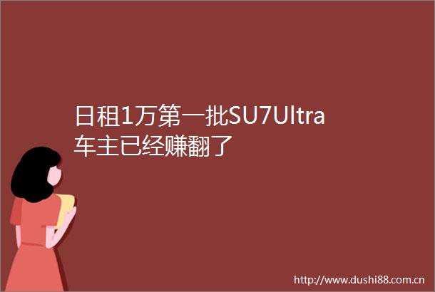 日租1万第一批SU7Ultra车主已经赚翻了