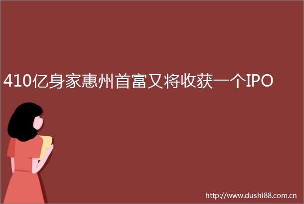 410亿身家惠州首富又将收获一个IPO