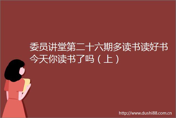 委员讲堂第二十六期多读书读好书今天你读书了吗（上）