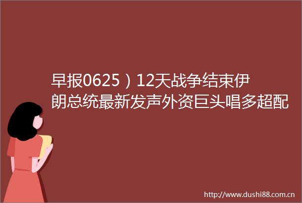 早报0625）12天战争结束伊朗总统最新发声外资巨头唱多超配股票6部门发文重磅举措