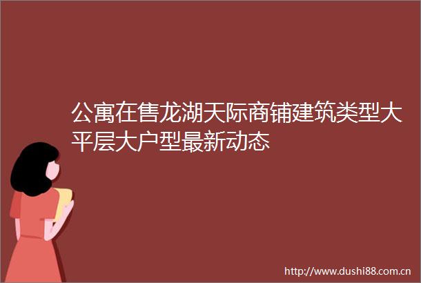 公寓在售龙湖天际商铺建筑类型大平层大户型最新动态