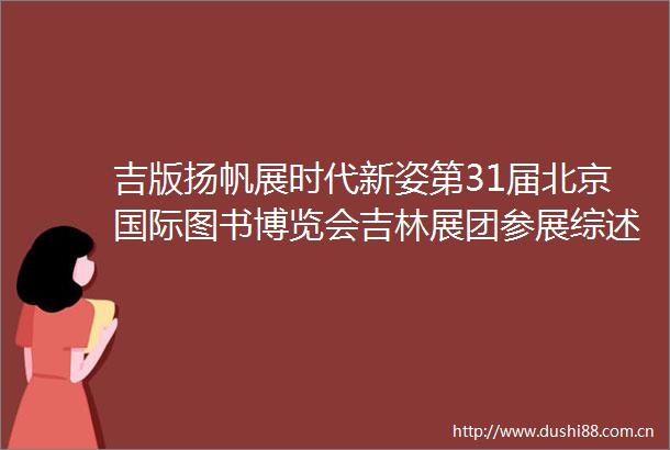 吉版扬帆展时代新姿第31届北京国际图书博览会吉林展团参展综述