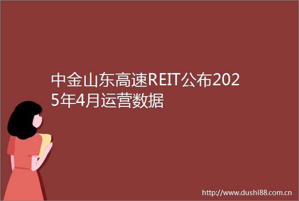 中金山东高速REIT公布2025年4月运营数据
