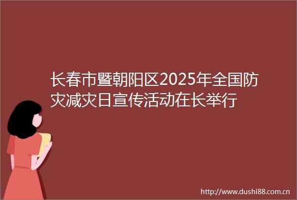 长春市暨朝阳区2025年全国防灾减灾日宣传活动在长举行