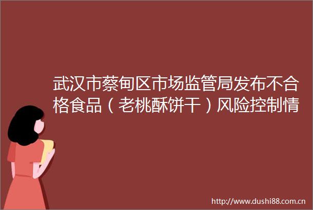 武汉市蔡甸区市场监管局发布不合格食品（老桃酥饼干）风险控制情况
