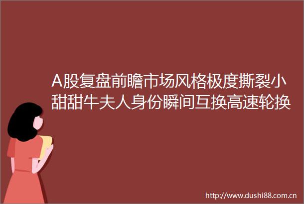 A股复盘前瞻市场风格极度撕裂小甜甜牛夫人身份瞬间互换高速轮换加剧动荡