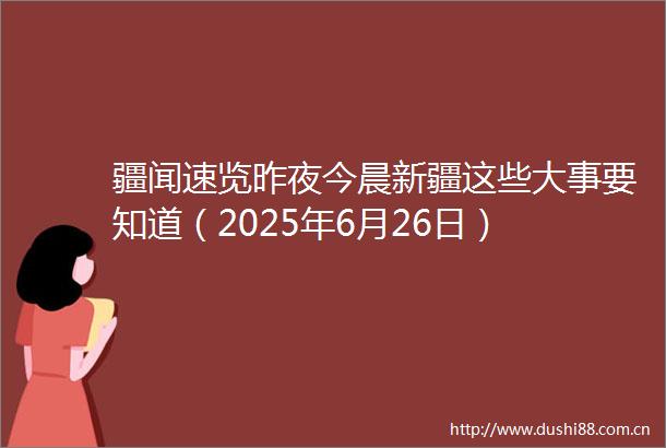 疆闻速览昨夜今晨新疆这些大事要知道（2025年6月26日）