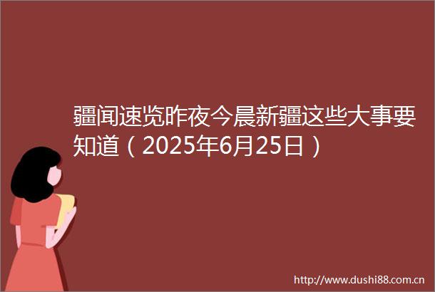 疆闻速览昨夜今晨新疆这些大事要知道（2025年6月25日）