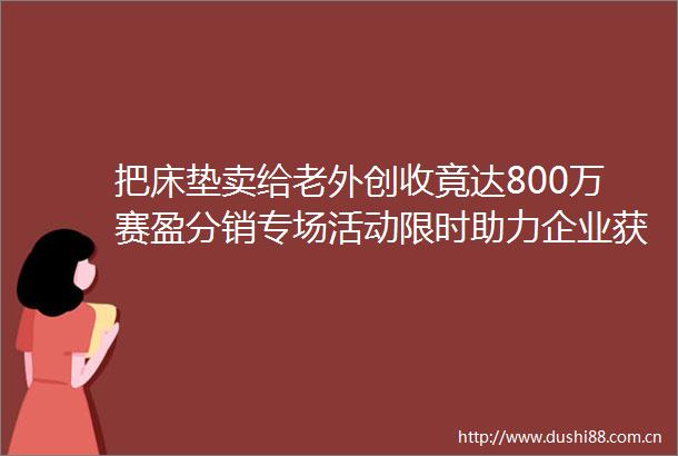 把床垫卖给老外创收竟达800万赛盈分销专场活动限时助力企业获利高达50
