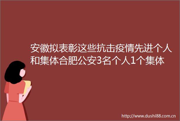 安徽拟表彰这些抗击疫情先进个人和集体合肥3名个人1个集体入榜