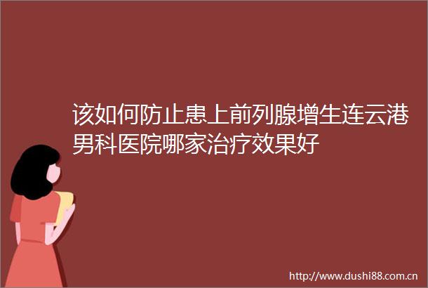 该如何防止患上前列腺增生连云港男科医院哪家治疗效果好