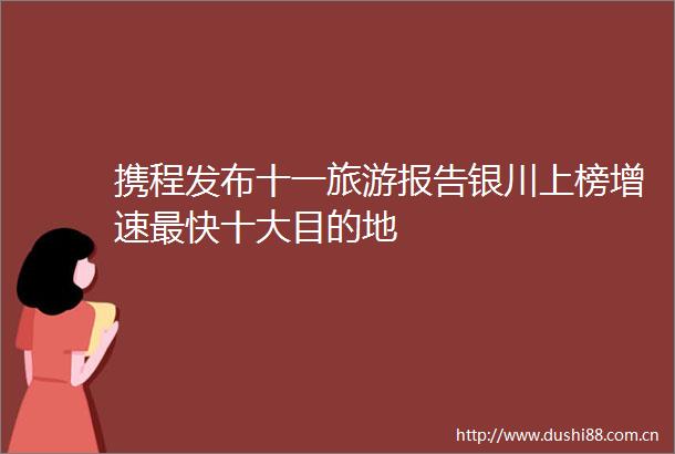 携程发布十一旅游报告银川上榜增速最快十大目的地