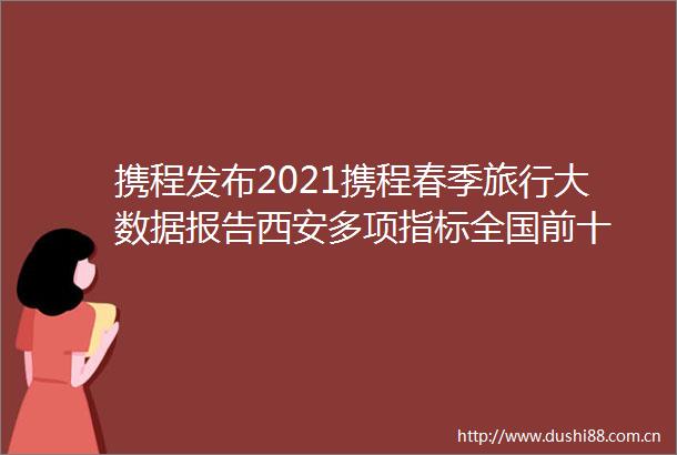携程发布2021携程春季旅行大数据报告西安多项指标全国前十