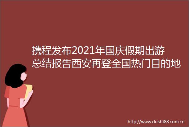 携程发布2021年国庆假期出游总结报告西安再登全国热门目的地