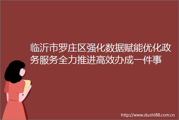 临沂市罗庄区强化数据赋能优化政务服务全力推进高效办成一件事