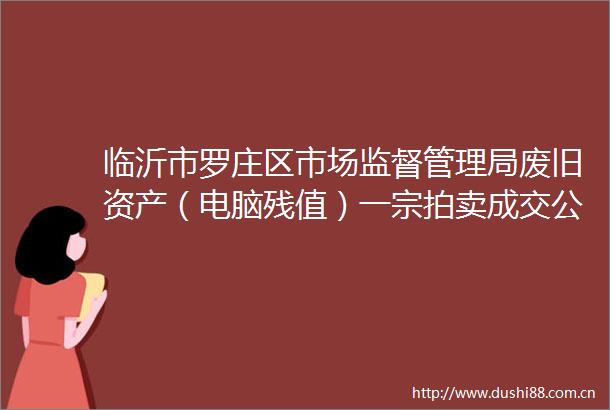 临沂市罗庄区市场监督管理局废旧资产（电脑残值）一宗拍卖成交公示