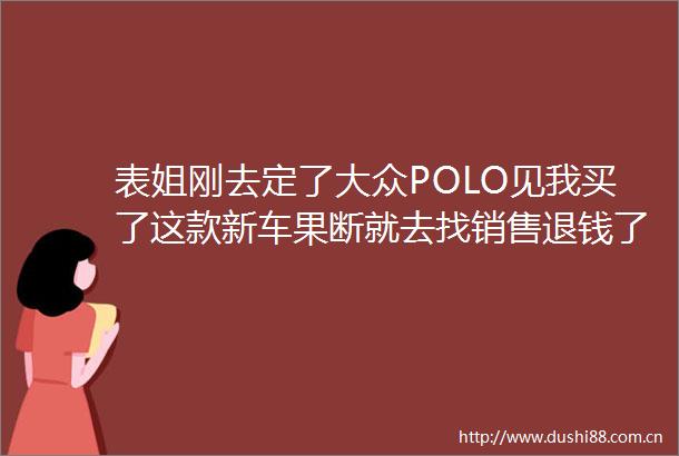 表姐刚去定了大众POLO见我买了这款新车果断就去找销售退钱了