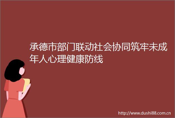 承德市部门联动社会协同筑牢未成年人心理健康防线