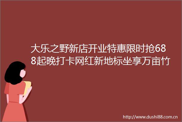 大乐之野新店开业特惠限时抢688起晚打卡网红新地标坐享万亩竹林