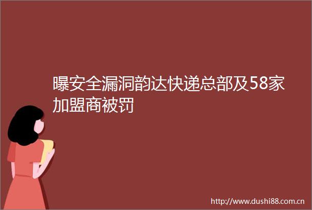 曝安全漏洞韵达快递总部及58家加盟商
