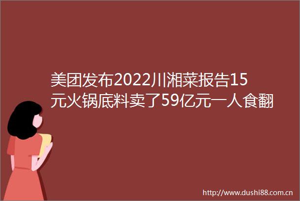 美团发布2022川湘菜报告15元火锅底料卖了59亿元一人食翻红99一位新平价自助火了AI新零售早报