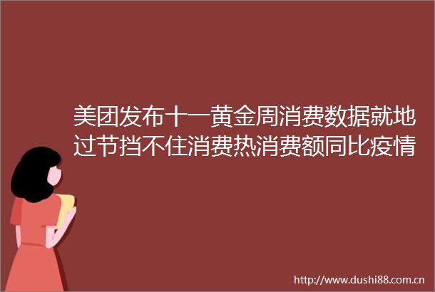 美团发布十一黄金周消费数据就地过节挡不住消费热消费额同比疫情前涨516