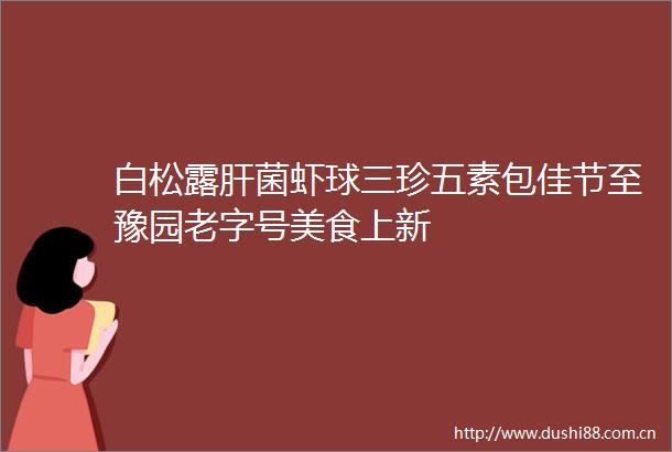 白松露肝菌虾球三珍五素包佳节至豫园老字号美食上新