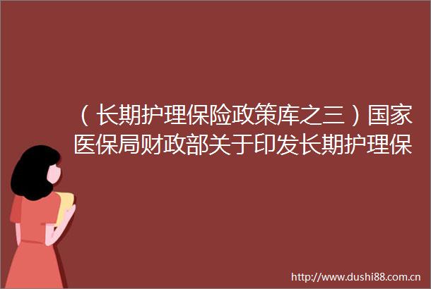 （长期护理保险政策库之三）医保局财政部关于印发长期护理保险失能等级评估管理办法（试行）的通知